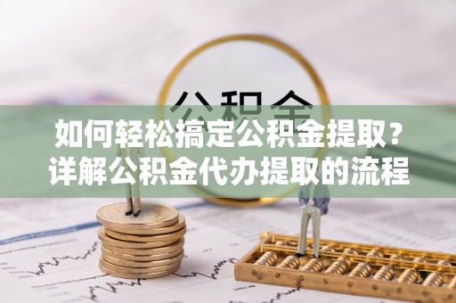 蕲春如何轻松搞定公积金提取？详解公积金代办提取的流程与优势