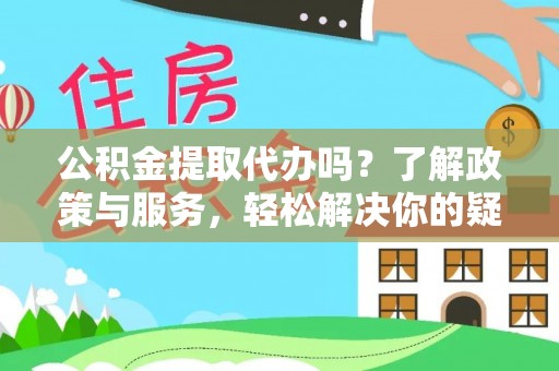 蕲春公积金提取代办吗？了解政策与服务，轻松解决你的疑问
