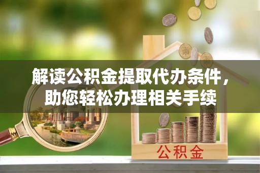 蕲春解读公积金提取代办条件，助您轻松办理相关手续
