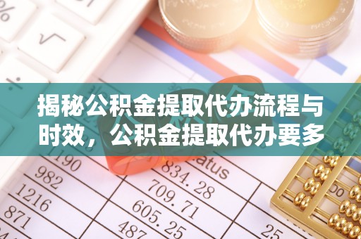蕲春揭秘公积金提取代办流程与时效，公积金提取代办要多久不再神秘