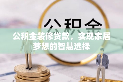 蕲春公积金装修贷款，实现家居梦想的智慧选择