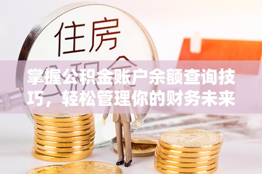 蕲春掌握公积金账户余额查询技巧，轻松管理你的财务未来