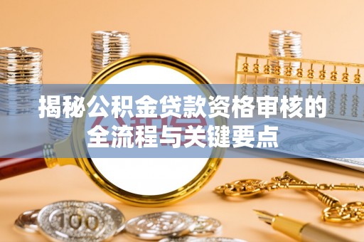 蕲春揭秘公积金贷款资格审核的全流程与关键要点
