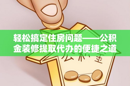 蕲春轻松搞定住房问题——公积金装修提取代办的便捷之道