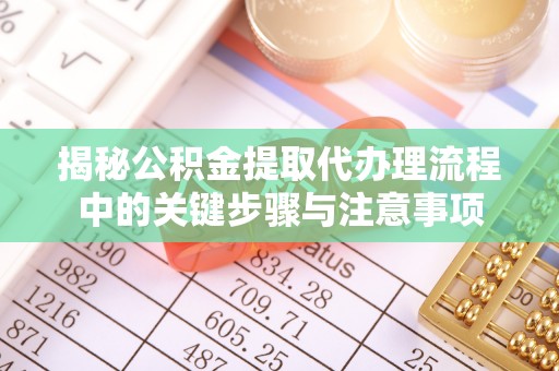 蕲春揭秘公积金提取代办理流程中的关键步骤与注意事项
