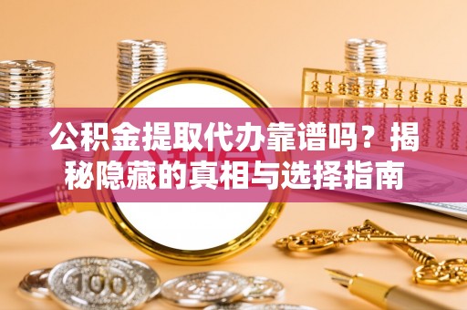 蕲春公积金提取代办靠谱吗？揭秘隐藏的真相与选择指南