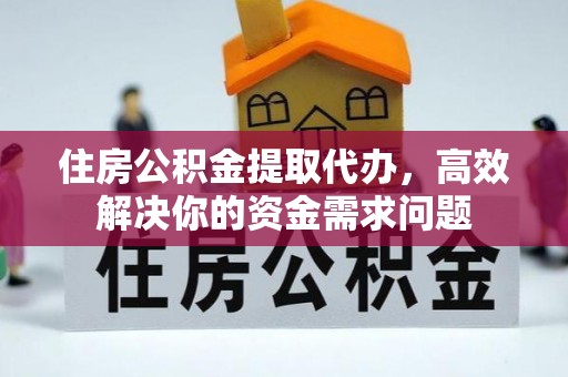 蕲春住房公积金提取代办，高效解决你的资金需求问题