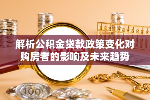 蕲春解析公积金贷款政策变化对购房者的影响及未来趋势
