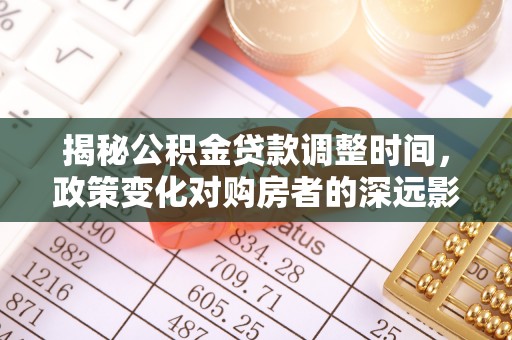 蕲春揭秘公积金贷款调整时间，政策变化对购房者的深远影响