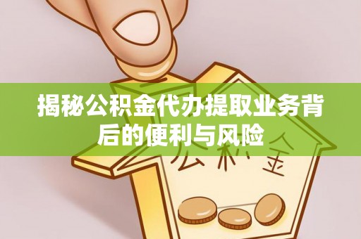 蕲春揭秘公积金代办提取业务背后的便利与风险