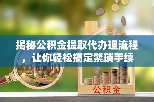 蕲春揭秘公积金提取代办理流程，让你轻松搞定繁琐手续