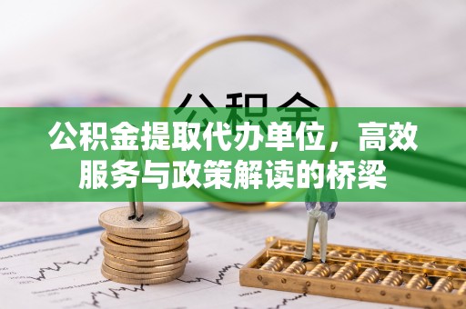 蕲春公积金提取代办单位，高效服务与政策解读的桥梁