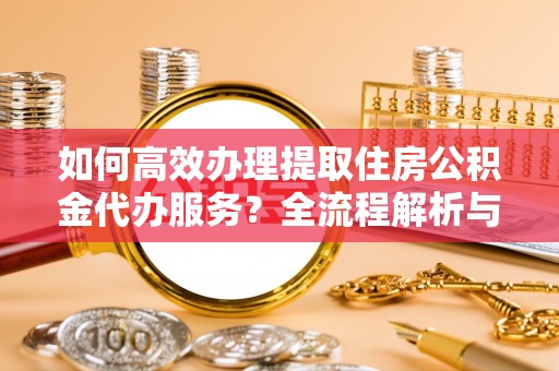 蕲春如何高效办理提取住房公积金代办服务？全流程解析与技巧分享