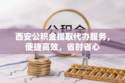 蕲春西安公积金提取代办服务，便捷高效，省时省心