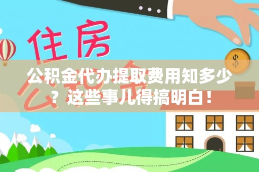蕲春公积金代办提取费用知多少？这些事儿得搞明白！