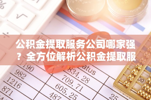 蕲春公积金提取服务公司哪家强？全方位解析公积金提取服务公司的那些事儿