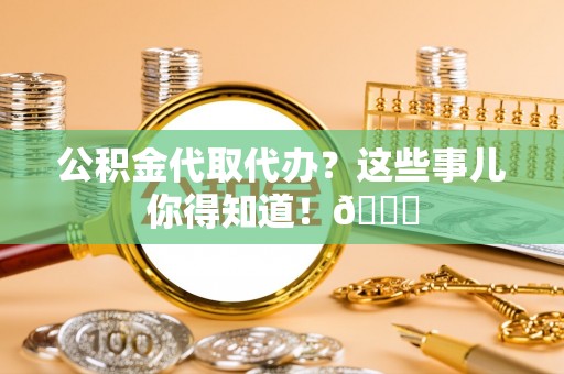 蕲春公积金代取代办？这些事儿你得知道！😎
