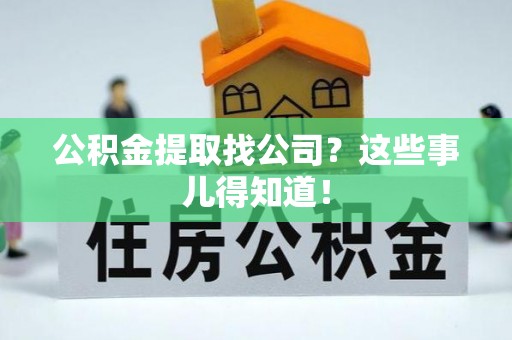 蕲春公积金提取找公司？这些事儿得知道！