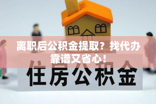 蕲春离职后公积金提取？找代办靠谱又省心！