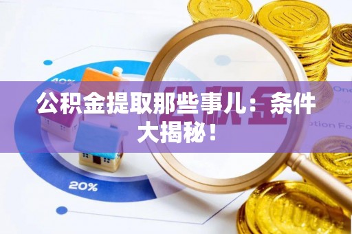 蕲春公积金提取那些事儿：条件大揭秘！