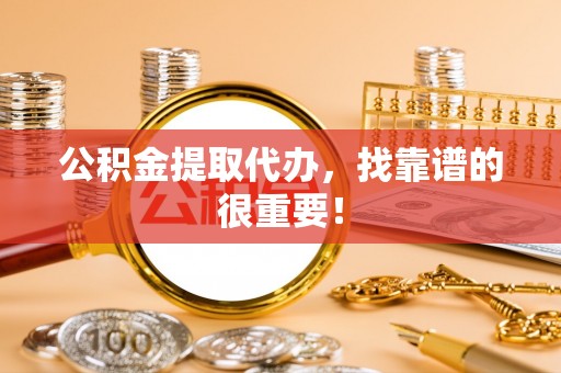 蕲春公积金提取代办，找靠谱的很重要！