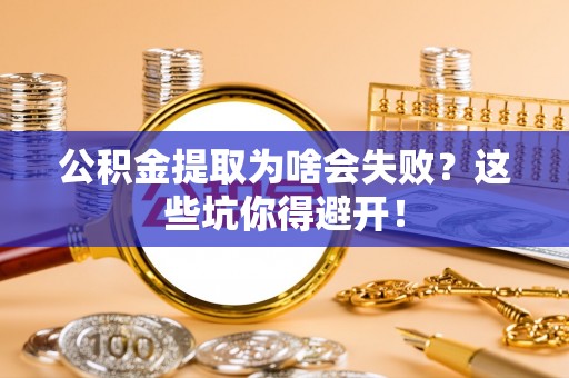 蕲春公积金提取为啥会失败？这些坑你得避开！