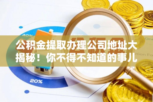蕲春公积金提取办理公司地址大揭秘！你不得不知道的事儿