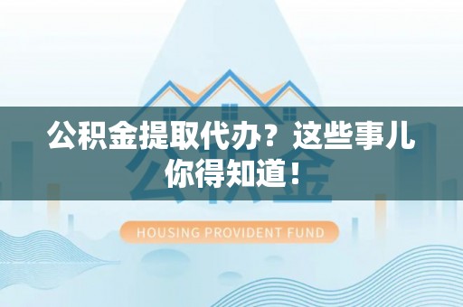 蕲春公积金提取代办？这些事儿你得知道！