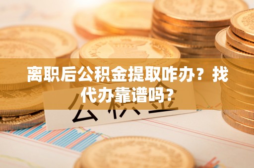 蕲春离职后公积金提取咋办？找代办靠谱吗？