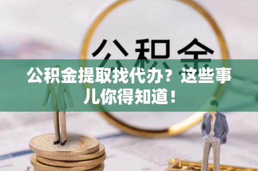 蕲春公积金提取找代办？这些事儿你得知道！