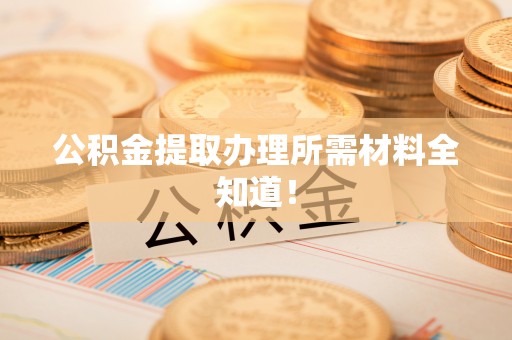 蕲春公积金提取办理所需材料全知道！
