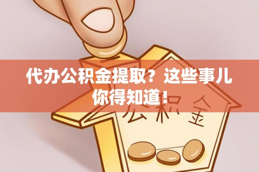 蕲春代办公积金提取？这些事儿你得知道！
