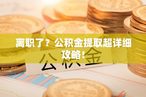 蕲春离职了？公积金提取超详细攻略！