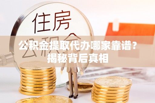 蕲春公积金提取代办哪家靠谱？揭秘背后真相