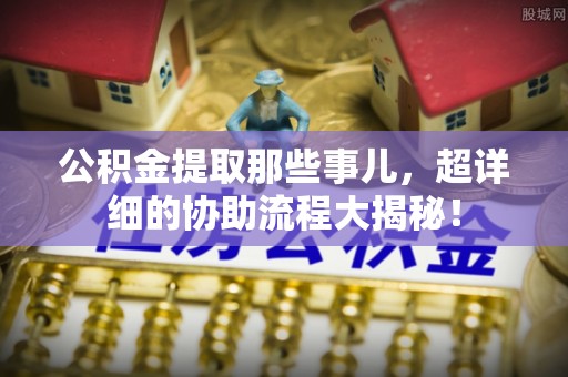 蕲春公积金提取那些事儿，超详细的协助流程大揭秘！