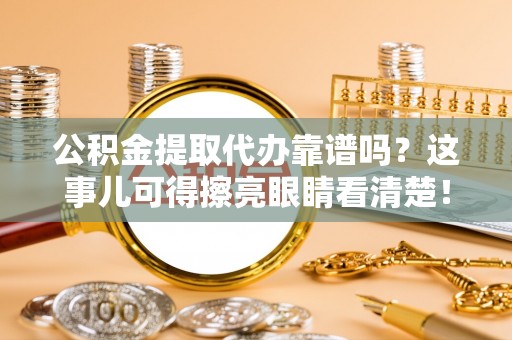 蕲春公积金提取代办靠谱吗？这事儿可得擦亮眼睛看清楚！