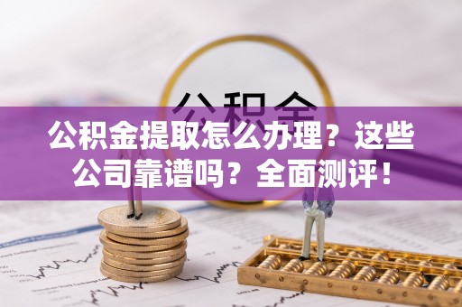 蕲春公积金提取怎么办理？这些公司靠谱吗？全面测评！