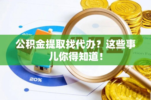 蕲春公积金提取找代办？这些事儿你得知道！