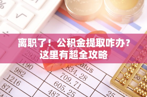 蕲春离职了！公积金提取咋办？这里有超全攻略