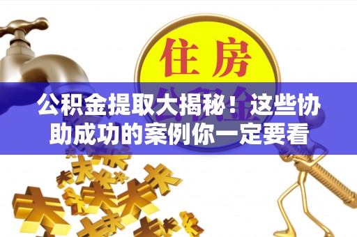 蕲春公积金提取大揭秘！这些协助成功的案例你一定要看