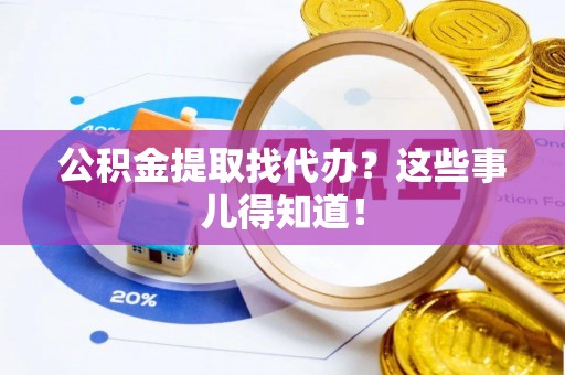 蕲春公积金提取找代办？这些事儿得知道！