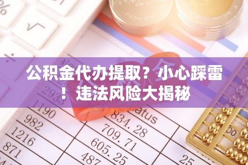 蕲春公积金代办提取？小心踩雷！违法风险大揭秘
