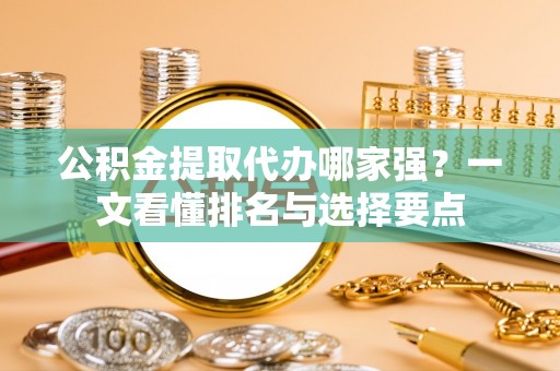 蕲春公积金提取代办哪家强？一文看懂排名与选择要点