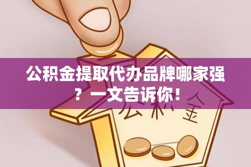 蕲春公积金提取代办品牌哪家强？一文告诉你！