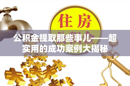 蕲春公积金提取那些事儿——超实用的成功案例大揭秘