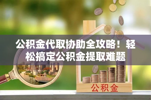 蕲春公积金代取协助全攻略！轻松搞定公积金提取难题
