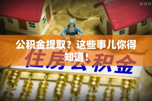 蕲春公积金提取？这些事儿你得知道！
