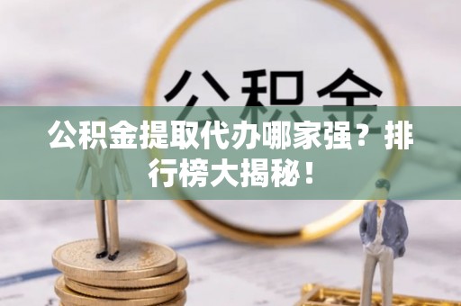 蕲春公积金提取代办哪家强？排行榜大揭秘！