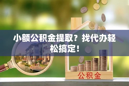 蕲春小额公积金提取？找代办轻松搞定！