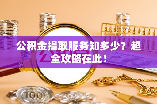 蕲春公积金提取服务知多少？超全攻略在此！